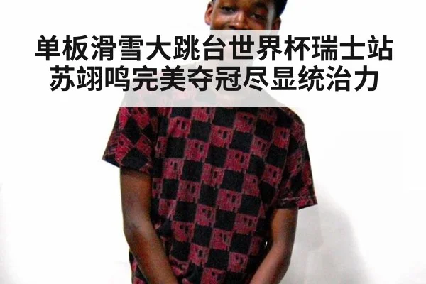 单板滑雪大跳台世界杯瑞士站苏翊鸣完美夺冠尽显统治力