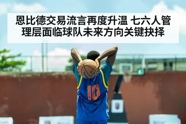 恩比德交易流言再度升温 七六人管理层面临球队未来方向关键抉择