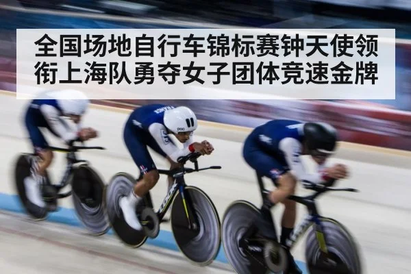 全国场地自行车锦标赛钟天使领衔上海队勇夺女子团体竞速金牌