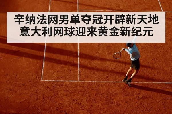 辛纳法网男单夺冠开辟新天地 意大利网球迎来黄金新纪元