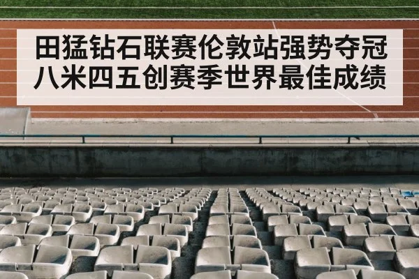 田猛钻石联赛伦敦站强势夺冠八米四五创赛季世界最佳成绩
