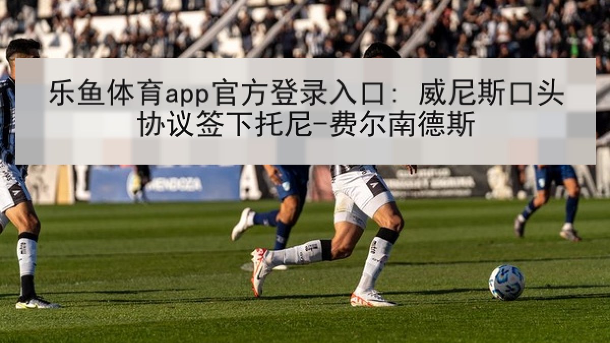 乐鱼体育app官方登录入口: 威尼斯口头协议签下托尼-费尔南德斯 乐鱼体育app官方登录入口: 威尼斯口头协议签下托尼-费尔南德斯