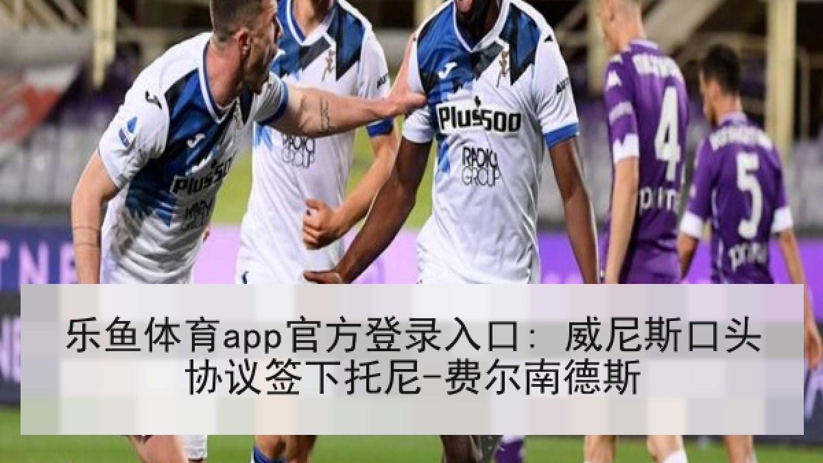 乐鱼体育app官方登录入口: 威尼斯口头协议签下托尼-费尔南德斯 乐鱼体育app官方登录入口: 威尼斯口头协议签下托尼-费尔南德斯