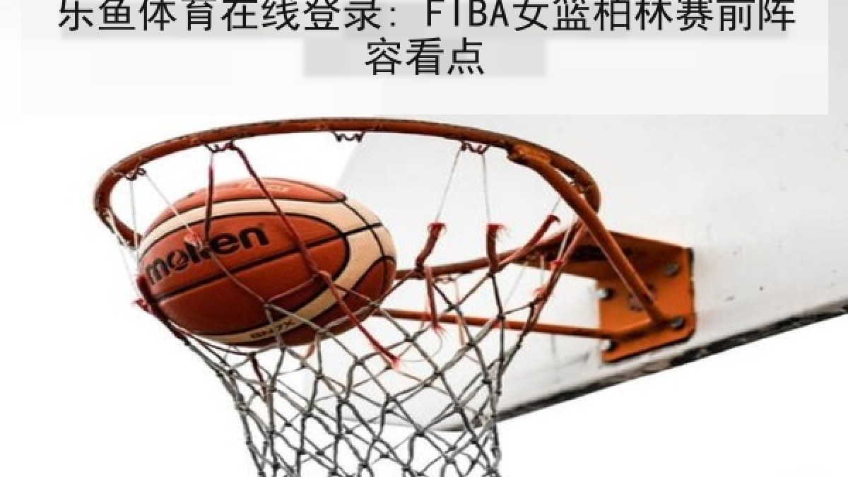 乐鱼体育在线登录: FIBA女篮柏林赛前阵容看点 乐鱼体育在线登录: FIBA女篮柏林赛前阵容看点