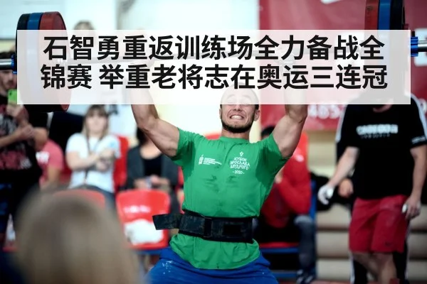 石智勇重返训练场全力备战全锦赛 举重老将志在奥运三连冠
