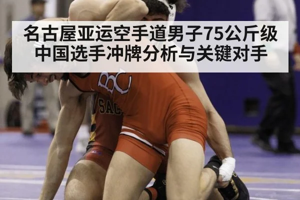 名古屋亚运空手道男子75公斤级中国选手冲牌分析与关键对手