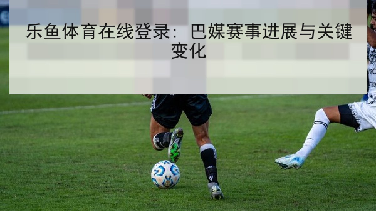 乐鱼体育在线登录: 巴媒赛事进展与关键变化 乐鱼体育在线登录: 巴媒赛事进展与关键变化