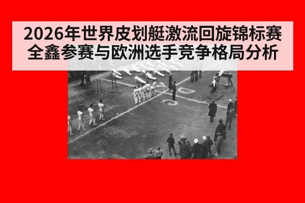 2026年世界皮划艇激流回旋锦标赛 全鑫参赛与欧洲选手竞争格局分析